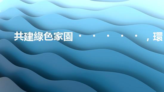 共建綠色家園，環(huán)保行動從我做起
